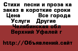 Стихи, песни и проза ка заказ в короткие сроки › Цена ­ 300 - Все города Услуги » Другие   . Челябинская обл.,Верхний Уфалей г.